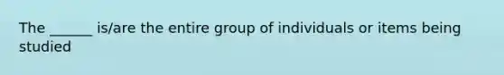 The ______ is/are the entire group of individuals or items being studied