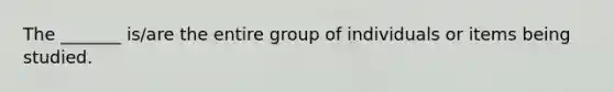 The _______ is/are the entire group of individuals or items being studied.