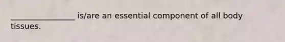 ________________ is/are an essential component of all body tissues.
