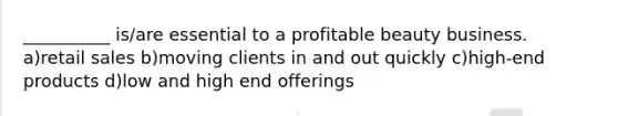 __________ is/are essential to a profitable beauty business. a)retail sales b)moving clients in and out quickly c)high-end products d)low and high end offerings