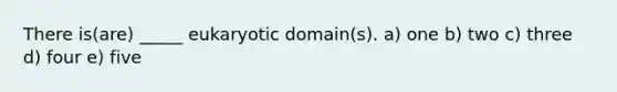 There is(are) _____ eukaryotic domain(s). a) one b) two c) three d) four e) five