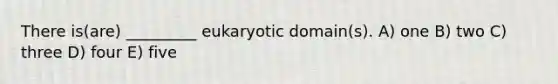 There is(are) _________ eukaryotic domain(s). A) one B) two C) three D) four E) five