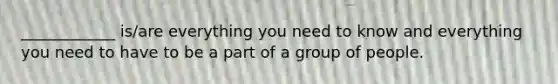 ____________ is/are everything you need to know and everything you need to have to be a part of a group of people.