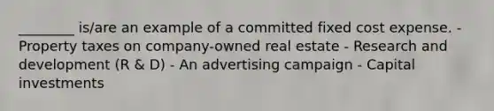 ________ is/are an example of a committed fixed cost expense. - Property taxes on company-owned real estate - Research and development (R & D) - An advertising campaign - Capital investments