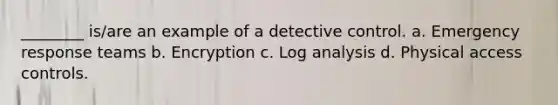 ________ is/are an example of a detective control. a. Emergency response teams b. Encryption c. Log analysis d. Physical access controls.