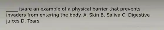 _____ is/are an example of a physical barrier that prevents invaders from entering the body. A. Skin B. Saliva C. Digestive juices D. Tears