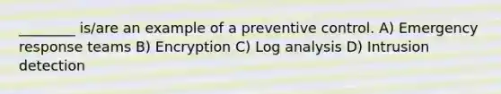 ________ is/are an example of a preventive control. A) Emergency response teams B) Encryption C) Log analysis D) Intrusion detection