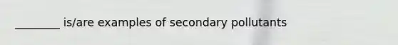 ________ is/are examples of secondary pollutants