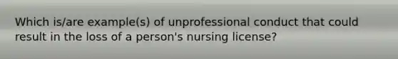 Which is/are example(s) of unprofessional conduct that could result in the loss of a person's nursing license?