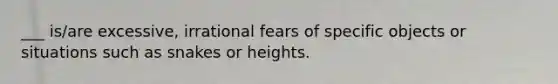 ___ is/are excessive, irrational fears of specific objects or situations such as snakes or heights.