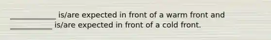 ____________ is/are expected in front of a warm front and ___________ is/are expected in front of a cold front.