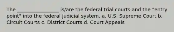 The _________________ is/are the federal trial courts and the "entry point" into the federal judicial system. a. U.S. Supreme Court b. Circuit Courts c. District Courts d. Court Appeals