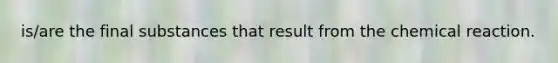 is/are the final substances that result from the chemical reaction.