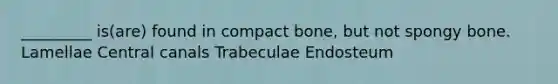 _________ is(are) found in compact bone, but not spongy bone. Lamellae Central canals Trabeculae Endosteum