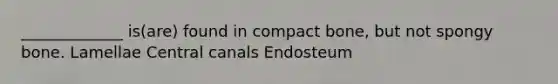 _____________ is(are) found in compact bone, but not spongy bone. Lamellae Central canals Endosteum