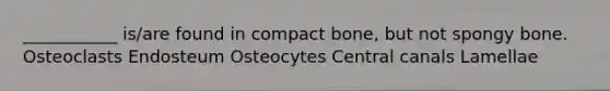 ___________ is/are found in compact bone, but not spongy bone. Osteoclasts Endosteum Osteocytes Central canals Lamellae