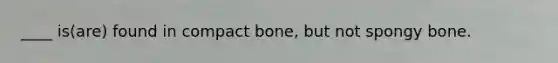 ____ is(are) found in compact bone, but not spongy bone.