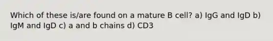 Which of these is/are found on a mature B cell? a) IgG and IgD b) IgM and IgD c) a and b chains d) CD3