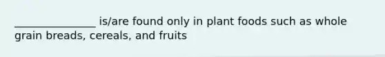 _______________ is/are found only in plant foods such as whole grain breads, cereals, and fruits