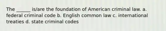 The ______ is/are the foundation of American criminal law. a. federal criminal code b. English common law c. international treaties d. state criminal codes