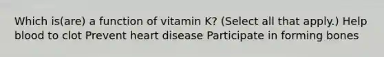 Which is(are) a function of vitamin K? (Select all that apply.) Help blood to clot Prevent heart disease Participate in forming bones