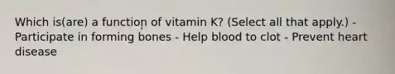 Which is(are) a function of vitamin K? (Select all that apply.) - Participate in forming bones - Help blood to clot - Prevent heart disease