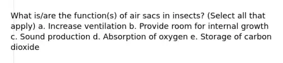 What is/are the function(s) of air sacs in insects? (Select all that apply) a. Increase ventilation b. Provide room for internal growth c. Sound production d. Absorption of oxygen e. Storage of carbon dioxide