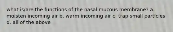 what is/are the functions of the nasal mucous membrane? a. moisten incoming air b. warm incoming air c. trap small particles d. all of the above