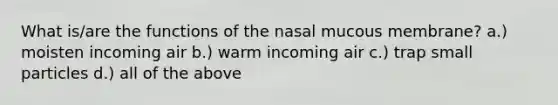 What is/are the functions of the nasal mucous membrane? a.) moisten incoming air b.) warm incoming air c.) trap small particles d.) all of the above