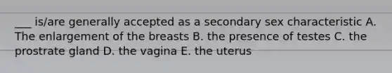 ___ is/are generally accepted as a secondary sex characteristic A. The enlargement of the breasts B. the presence of testes C. the prostrate gland D. the vagina E. the uterus