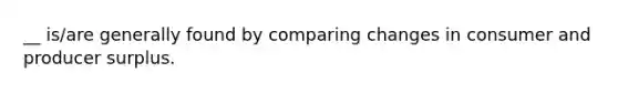 __ is/are generally found by comparing changes in consumer and producer surplus.