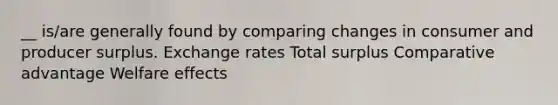 __ is/are generally found by comparing changes in consumer and producer surplus. Exchange rates Total surplus Comparative advantage Welfare effects