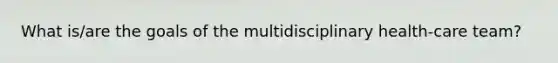 What is/are the goals of the multidisciplinary health-care team?