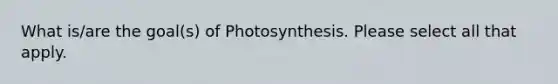 What is/are the goal(s) of Photosynthesis. Please select all that apply.