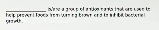 __________________ is/are a group of antioxidants that are used to help prevent foods from turning brown and to inhibit bacterial growth.