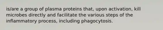 is/are a group of plasma proteins that, upon activation, kill microbes directly and facilitate the various steps of the inflammatory process, including phagocytosis.