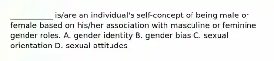 ___________ is/are an individual's self-concept of being male or female based on his/her association with masculine or feminine gender roles. A. gender identity B. gender bias C. sexual orientation D. sexual attitudes