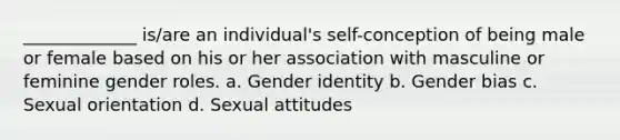 _____________ is/are an individual's self-conception of being male or female based on his or her association with masculine or feminine gender roles. a. Gender identity b. Gender bias c. Sexual orientation d. Sexual attitudes