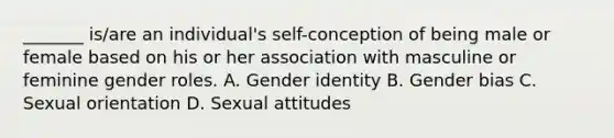 _______ is/are an individual's self-conception of being male or female based on his or her association with masculine or feminine gender roles. A. Gender identity B. Gender bias C. Sexual orientation D. Sexual attitudes