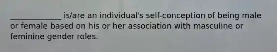 _____________ is/are an individual's self-conception of being male or female based on his or her association with masculine or feminine gender roles.