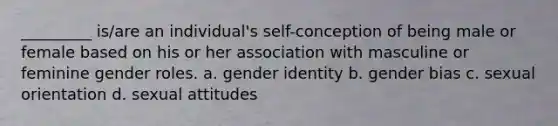 _________ is/are an individual's self-conception of being male or female based on his or her association with masculine or feminine gender roles. a. gender identity b. gender bias c. sexual orientation d. sexual attitudes