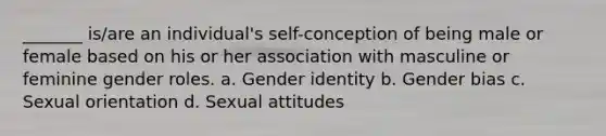 _______ is/are an individual's self-conception of being male or female based on his or her association with masculine or feminine gender roles. a. Gender identity b. Gender bias c. Sexual orientation d. Sexual attitudes