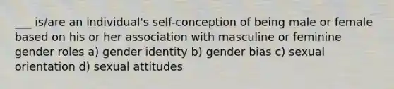 ___ is/are an individual's self-conception of being male or female based on his or her association with masculine or feminine gender roles a) gender identity b) gender bias c) sexual orientation d) sexual attitudes