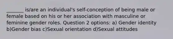 _______ is/are an individual's self-conception of being male or female based on his or her association with masculine or feminine gender roles. Question 2 options: a) Gender identity b)Gender bias c)Sexual orientation d)Sexual attitudes