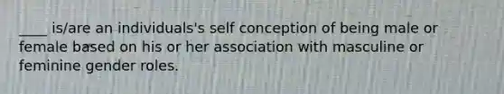 ____ is/are an individuals's self conception of being male or female based on his or her association with masculine or feminine gender roles.