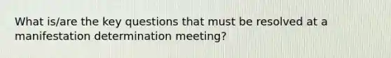 What is/are the key questions that must be resolved at a manifestation determination meeting?