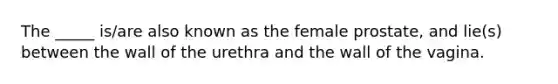 The _____ is/are also known as the female prostate, and lie(s) between the wall of the urethra and the wall of the vagina.