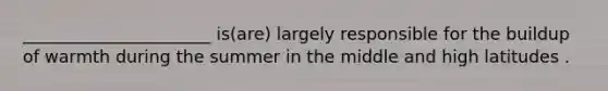 ______________________ is(are) largely responsible for the buildup of warmth during the summer in the middle and high latitudes .