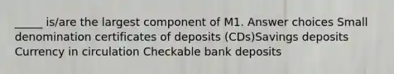 _____ is/are the largest component of M1. Answer choices Small denomination certificates of deposits (CDs)Savings deposits Currency in circulation Checkable bank deposits