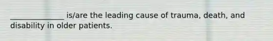 ______________ is/are the leading cause of trauma, death, and disability in older patients.